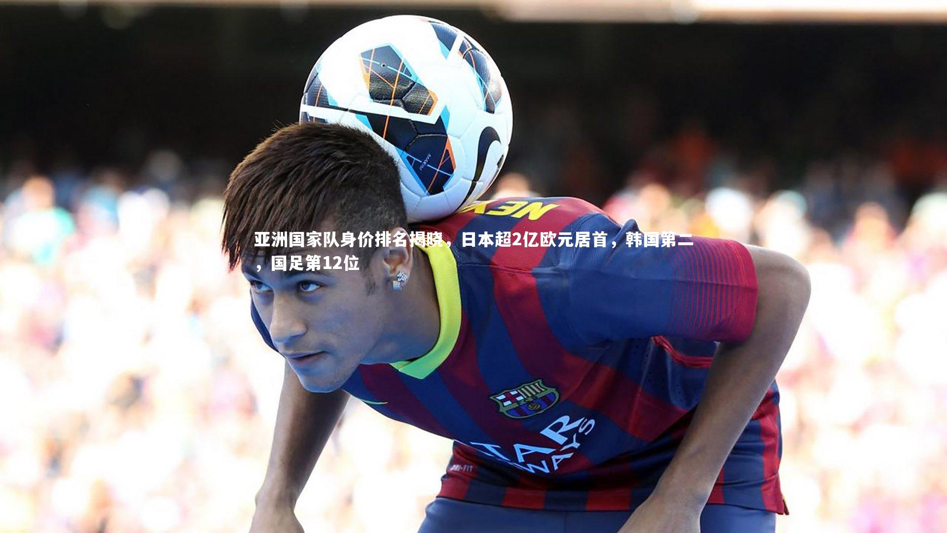 yy易游体育官方网站：亚洲国家队身价排名揭晓，日本超2亿欧元居首，韩国第二，国足第12位-第1张图片-易游 YY易游体育「中国」官方网站 YY YIYOUSPORTS