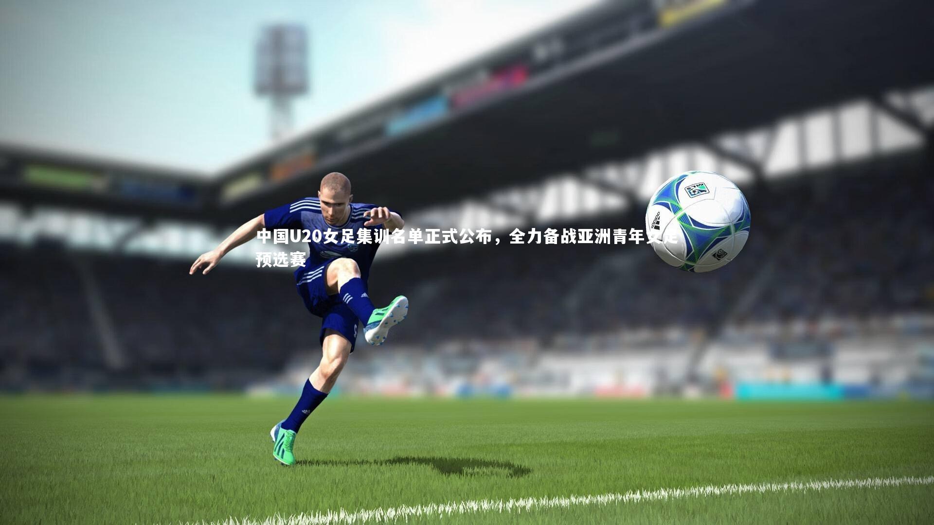 yy易游体育|中国U20女足集训名单正式公布，全力备战亚洲青年女足预选赛-第2张图片-易游 YY易游体育「中国」官方网站 YY YIYOUSPORTS